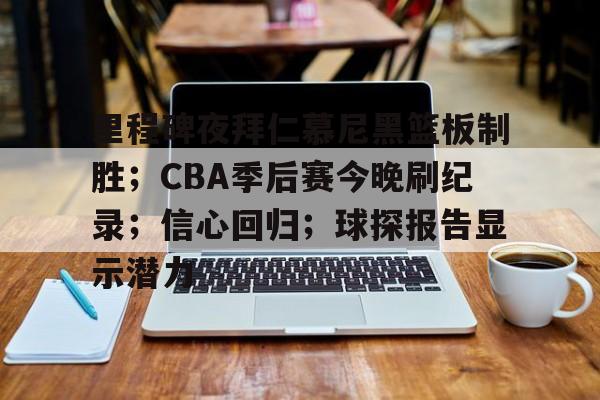 里程碑夜拜仁慕尼黑篮板制胜；CBA季后赛今晚刷纪录；信心回归；球探报告显示潜力的简单介绍-体育平台下载