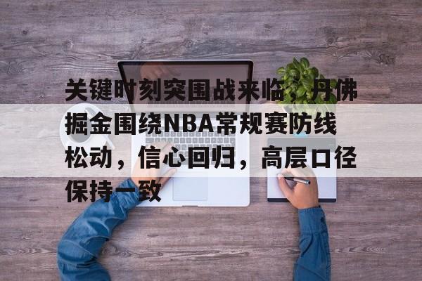 包含关键时刻突围战来临，丹佛掘金围绕NBA常规赛防线松动，信心回归，高层口径保持一致的词条-体育赔率