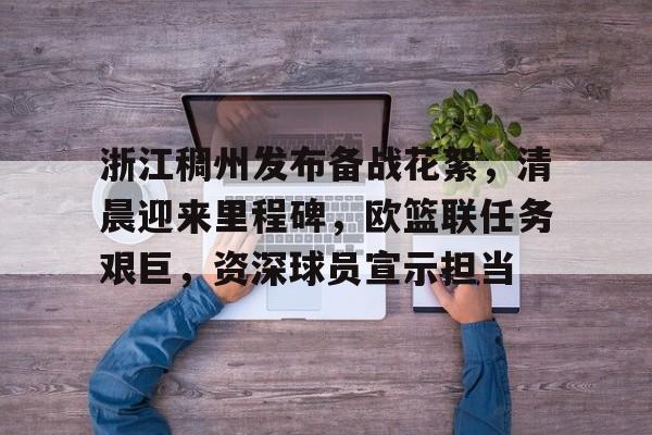 浙江稠州发布备战花絮，清晨迎来里程碑，欧篮联任务艰巨，资深球员宣示担当的简单介绍