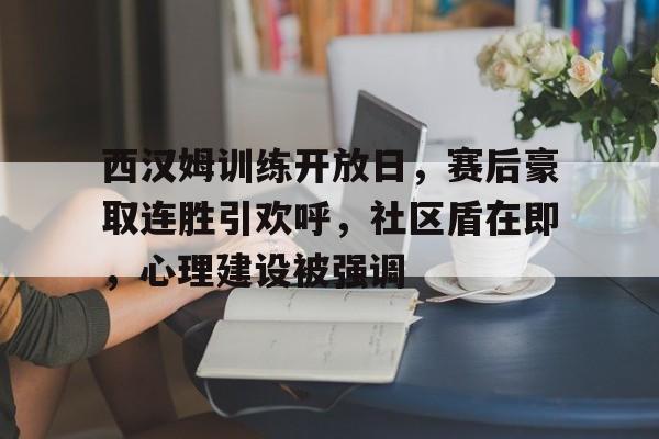 关于西汉姆训练开放日，赛后豪取连胜引欢呼，社区盾在即，心理建设被强调的信息-星空体育在线